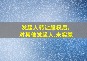 发起人转让股权后, 对其他发起人,未实缴